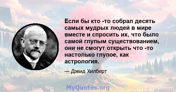 Если бы кто -то собрал десять самых мудрых людей в мире вместе и спросить их, что было самой глупым существованием, они не смогут открыть что -то настолько глупое, как астрология.