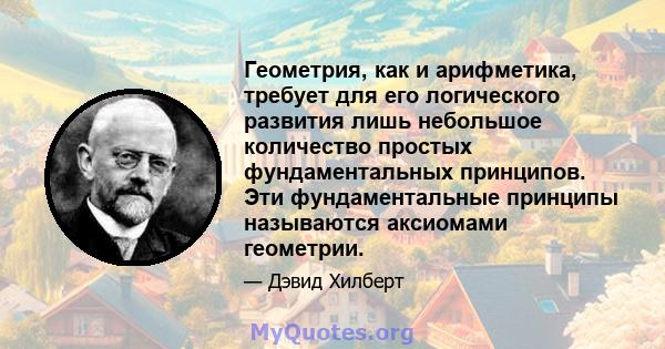 Геометрия, как и арифметика, требует для его логического развития лишь небольшое количество простых фундаментальных принципов. Эти фундаментальные принципы называются аксиомами геометрии.