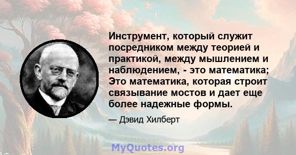 Инструмент, который служит посредником между теорией и практикой, между мышлением и наблюдением, - это математика; Это математика, которая строит связывание мостов и дает еще более надежные формы.