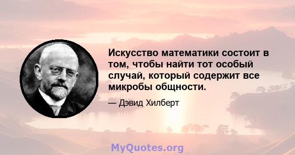 Искусство математики состоит в том, чтобы найти тот особый случай, который содержит все микробы общности.