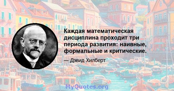 Каждая математическая дисциплина проходит три периода развития: наивные, формальные и критические.