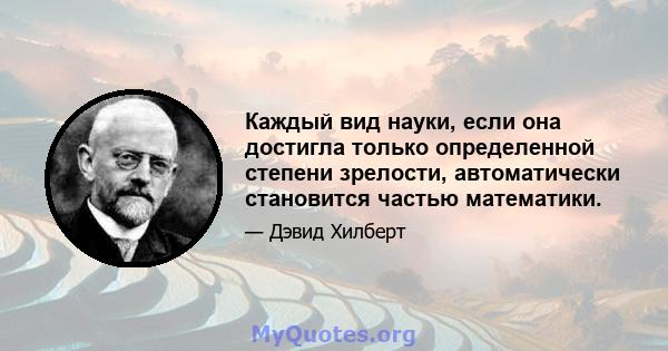 Каждый вид науки, если она достигла только определенной степени зрелости, автоматически становится частью математики.