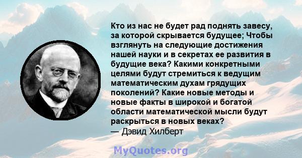 Кто из нас не будет рад поднять завесу, за которой скрывается будущее; Чтобы взглянуть на следующие достижения нашей науки и в секретах ее развития в будущие века? Какими конкретными целями будут стремиться к ведущим