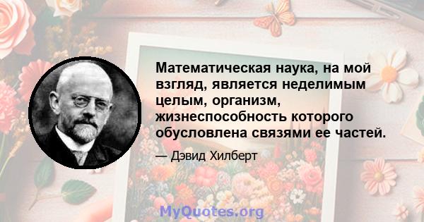 Математическая наука, на мой взгляд, является неделимым целым, организм, жизнеспособность которого обусловлена ​​связями ее частей.