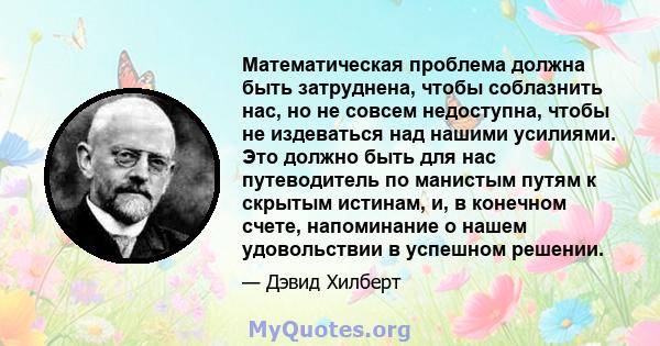 Математическая проблема должна быть затруднена, чтобы соблазнить нас, но не совсем недоступна, чтобы не издеваться над нашими усилиями. Это должно быть для нас путеводитель по манистым путям к скрытым истинам, и, в