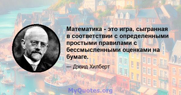 Математика - это игра, сыгранная в соответствии с определенными простыми правилами с бессмысленными оценками на бумаге.