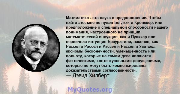 Математика - это наука о предположение. Чтобы найти это, мне не нужен Бог, как и Кронекер, или предположение о специальной способности нашего понимания, настроенного на принцип математической индукции, как и Пунккар или 