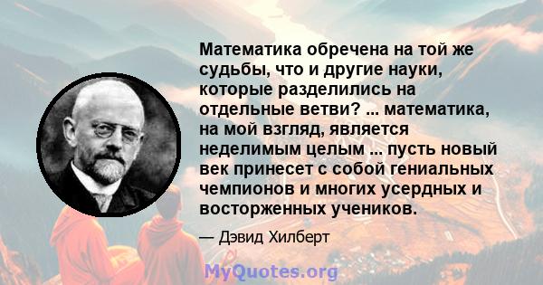 Математика обречена на той же судьбы, что и другие науки, которые разделились на отдельные ветви? ... математика, на мой взгляд, является неделимым целым ... пусть новый век принесет с собой гениальных чемпионов и