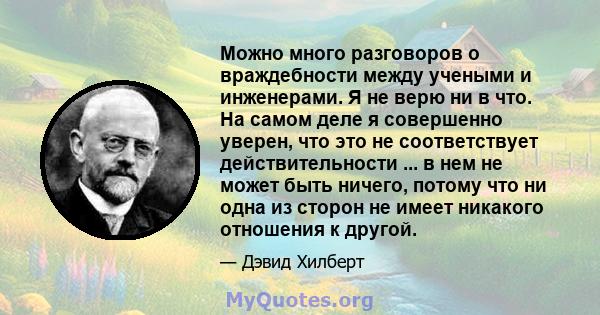 Можно много разговоров о враждебности между учеными и инженерами. Я не верю ни в что. На самом деле я совершенно уверен, что это не соответствует действительности ... в нем не может быть ничего, потому что ни одна из