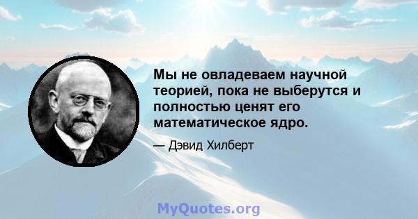 Мы не овладеваем научной теорией, пока не выберутся и полностью ценят его математическое ядро.