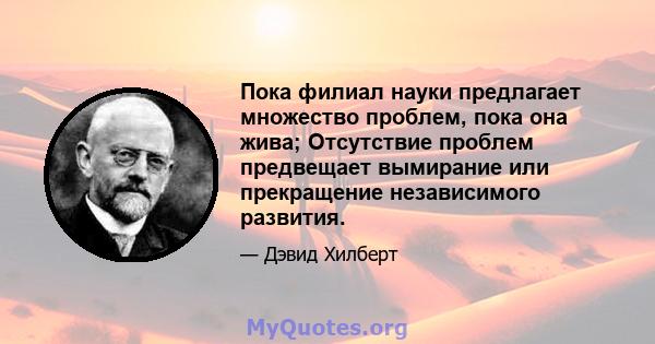 Пока филиал науки предлагает множество проблем, пока она жива; Отсутствие проблем предвещает вымирание или прекращение независимого развития.