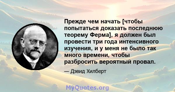 Прежде чем начать [чтобы попытаться доказать последнюю теорему Ферма], я должен был провести три года интенсивного изучения, и у меня не было так много времени, чтобы разбросить вероятный провал.