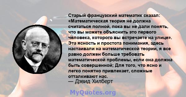 Старый французский математик сказал: «Математическая теория не должна считаться полной, пока вы не дали понять, что вы можете объяснить это первого человека, которого вы встречаете на улице». Эта ясность и простота