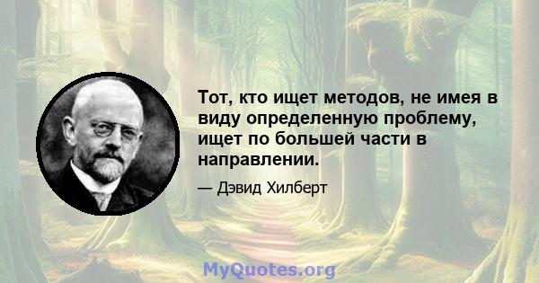 Тот, кто ищет методов, не имея в виду определенную проблему, ищет по большей части в направлении.