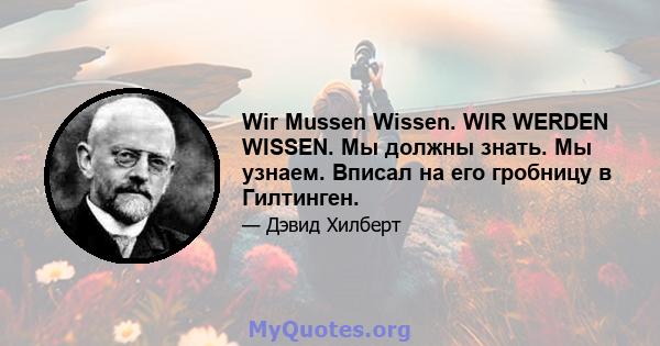 Wir Mussen Wissen. WIR WERDEN WISSEN. Мы должны знать. Мы узнаем. Вписал на его гробницу в Гилтинген.