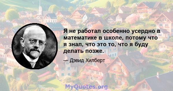 Я не работал особенно усердно в математике в школе, потому что я знал, что это то, что я буду делать позже.