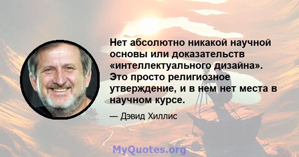 Нет абсолютно никакой научной основы или доказательств «интеллектуального дизайна». Это просто религиозное утверждение, и в нем нет места в научном курсе.