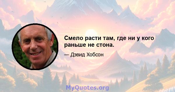 Смело расти там, где ни у кого раньше не стона.