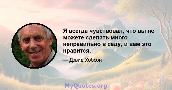 Я всегда чувствовал, что вы не можете сделать много неправильно в саду, и вам это нравится.