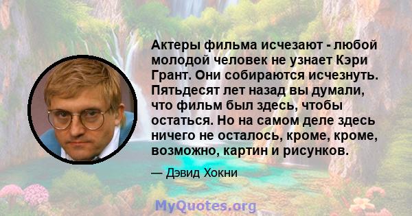 Актеры фильма исчезают - любой молодой человек не узнает Кэри Грант. Они собираются исчезнуть. Пятьдесят лет назад вы думали, что фильм был здесь, чтобы остаться. Но на самом деле здесь ничего не осталось, кроме, кроме, 