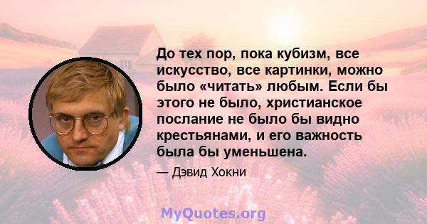 До тех пор, пока кубизм, все искусство, все картинки, можно было «читать» любым. Если бы этого не было, христианское послание не было бы видно крестьянами, и его важность была бы уменьшена.