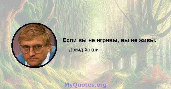 Если вы не игривы, вы не живы.