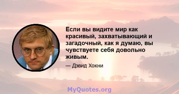 Если вы видите мир как красивый, захватывающий и загадочный, как я думаю, вы чувствуете себя довольно живым.