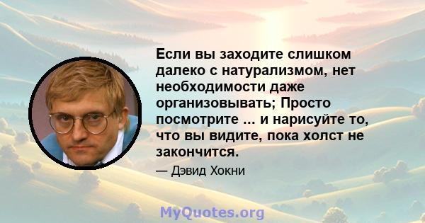 Если вы заходите слишком далеко с натурализмом, нет необходимости даже организовывать; Просто посмотрите ... и нарисуйте то, что вы видите, пока холст не закончится.