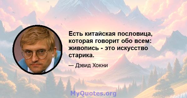 Есть китайская пословица, которая говорит обо всем: живопись - это искусство старика.