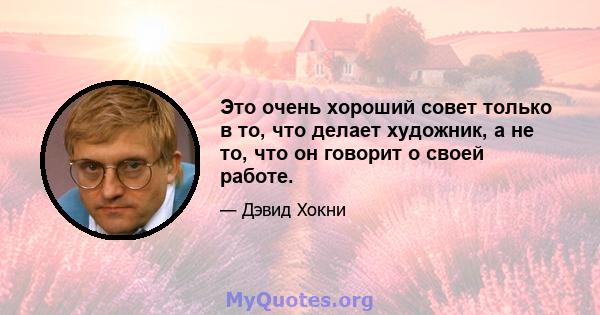 Это очень хороший совет только в то, что делает художник, а не то, что он говорит о своей работе.