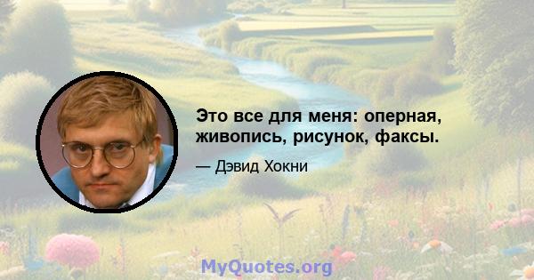 Это все для меня: оперная, живопись, рисунок, факсы.