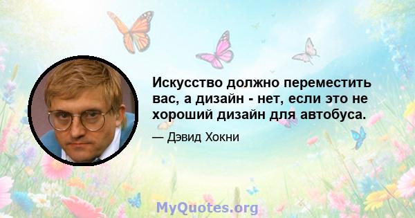 Искусство должно переместить вас, а дизайн - нет, если это не хороший дизайн для автобуса.