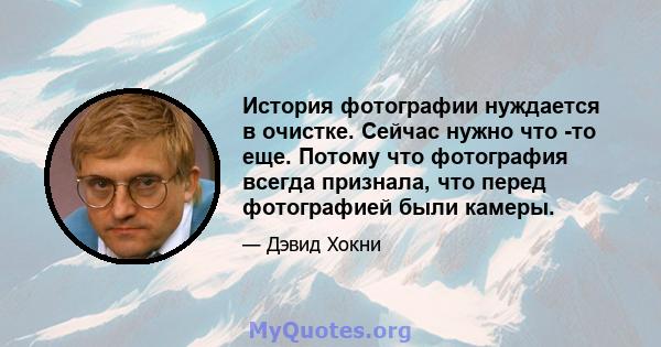 История фотографии нуждается в очистке. Сейчас нужно что -то еще. Потому что фотография всегда признала, что перед фотографией были камеры.