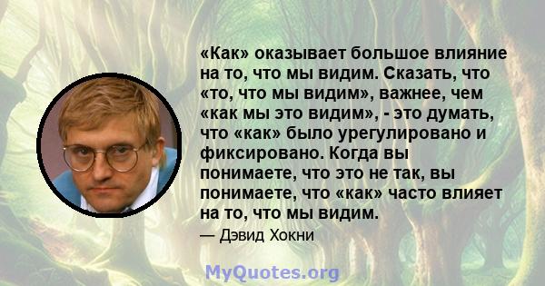 «Как» оказывает большое влияние на то, что мы видим. Сказать, что «то, что мы видим», важнее, чем «как мы это видим», - это думать, что «как» было урегулировано и фиксировано. Когда вы понимаете, что это не так, вы