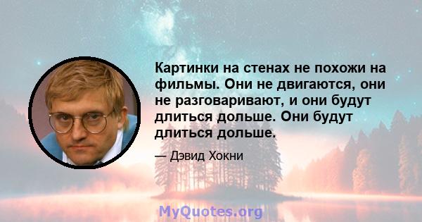 Картинки на стенах не похожи на фильмы. Они не двигаются, они не разговаривают, и они будут длиться дольше. Они будут длиться дольше.