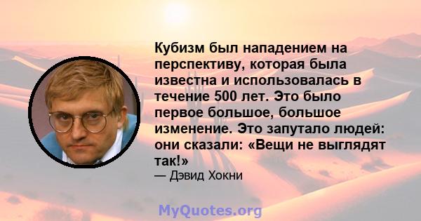 Кубизм был нападением на перспективу, которая была известна и использовалась в течение 500 лет. Это было первое большое, большое изменение. Это запутало людей: они сказали: «Вещи не выглядят так!»