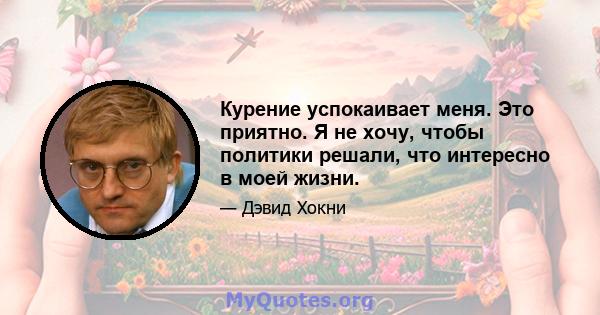 Курение успокаивает меня. Это приятно. Я не хочу, чтобы политики решали, что интересно в моей жизни.