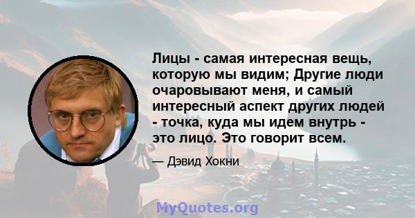 Лицы - самая интересная вещь, которую мы видим; Другие люди очаровывают меня, и самый интересный аспект других людей - точка, куда мы идем внутрь - это лицо. Это говорит всем.