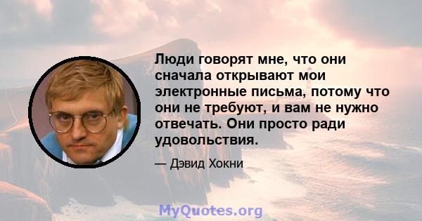 Люди говорят мне, что они сначала открывают мои электронные письма, потому что они не требуют, и вам не нужно отвечать. Они просто ради удовольствия.