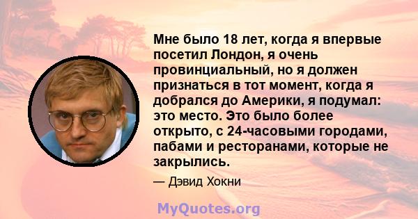 Мне было 18 лет, когда я впервые посетил Лондон, я очень провинциальный, но я должен признаться в тот момент, когда я добрался до Америки, я подумал: это место. Это было более открыто, с 24-часовыми городами, пабами и