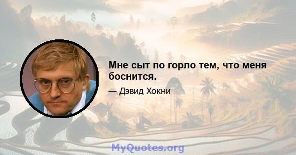 Мне сыт по горло тем, что меня боснится.