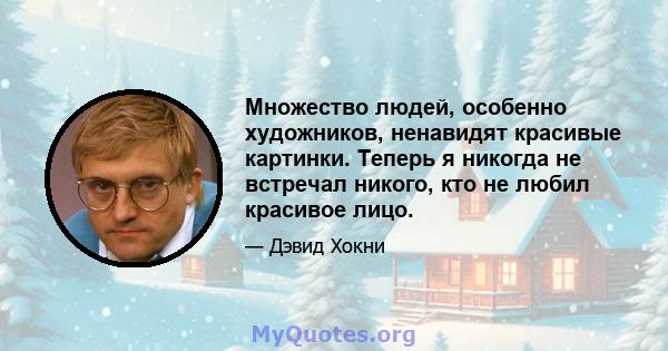 Множество людей, особенно художников, ненавидят красивые картинки. Теперь я никогда не встречал никого, кто не любил красивое лицо.