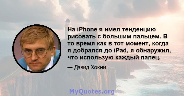 На iPhone я имел тенденцию рисовать с большим пальцем. В то время как в тот момент, когда я добрался до iPad, я обнаружил, что использую каждый палец.