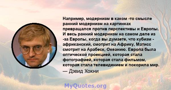 Например, модернизм в каком -то смысле ранний модернизм на картинках превращался против перспективы и Европы. И весь ранний модернизм на самом деле из -за Европы, когда вы думаете, что кубизм - африканский, смотрит на