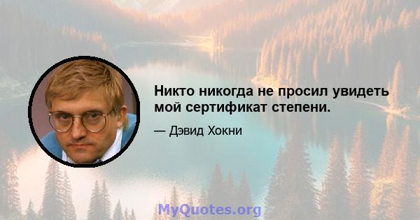 Никто никогда не просил увидеть мой сертификат степени.