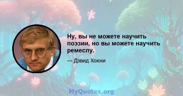 Ну, вы не можете научить поэзии, но вы можете научить ремеслу.