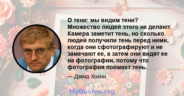 О тени: мы видим тени? Множество людей этого не делают. Камера заметит тень, но сколько людей получили тень перед ними, когда они сфотографируют и не замечают ее, а затем они видят ее на фотографии, потому что