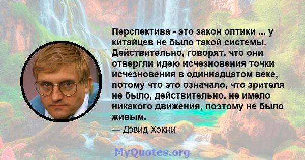 Перспектива - это закон оптики ... у китайцев не было такой системы. Действительно, говорят, что они отвергли идею исчезновения точки исчезновения в одиннадцатом веке, потому что это означало, что зрителя не было,