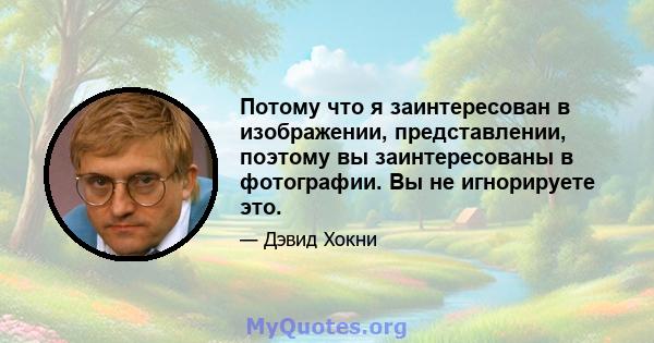 Потому что я заинтересован в изображении, представлении, поэтому вы заинтересованы в фотографии. Вы не игнорируете это.