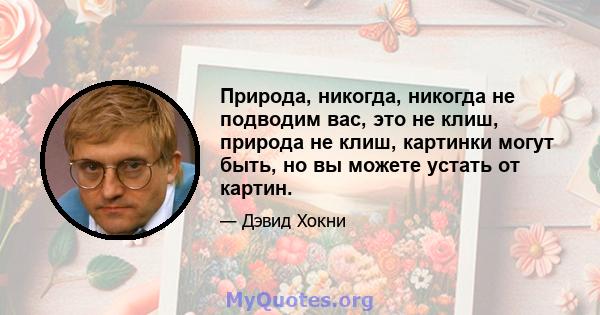 Природа, никогда, никогда не подводим вас, это не клиш, природа не клиш, картинки могут быть, но вы можете устать от картин.